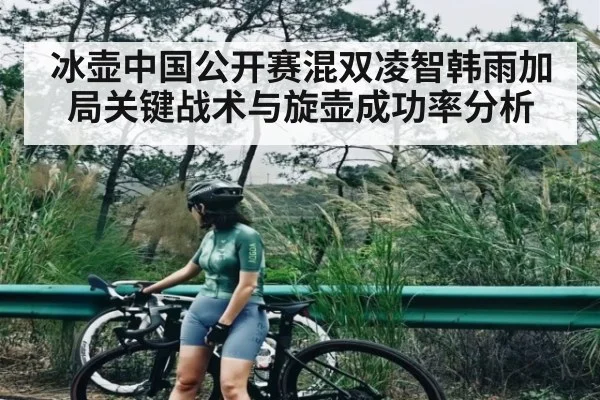 冰壶中国公开赛混双凌智韩雨加局关键战术与旋壶成功率分析